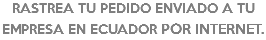 RASTREA TU PEDIDO ENVIADO A TU EMPRESA EN ECUADOR POR INTERNET.